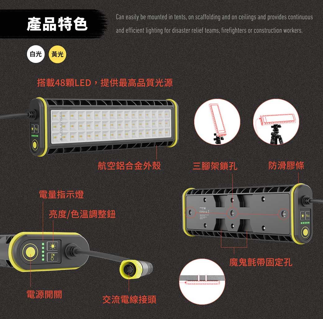 產品特色Can easily be mounted in tents, on scaffolding and on ceilings and provides continuousand efficient lighting for disaster relief teams, firefighters or construction workers白光 黃光搭載48LED,提供最高品質光源航空鋁合金外殼三腳架鎖孔防滑膠條電量指示燈亮度/色溫調整鈕電源開關交流電線接頭魔鬼氈帶固定孔