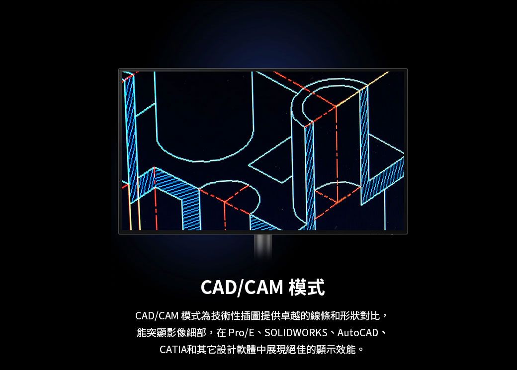 CAD/CAM 模式CAD/CAM 模式為技術性插圖提供卓越的線條和形狀對比,能突顯影像細部,在 Pro/E、SOLIDWORKS、AutoCAD、CATIA和其它設計軟體中展現絕佳的顯示效能。