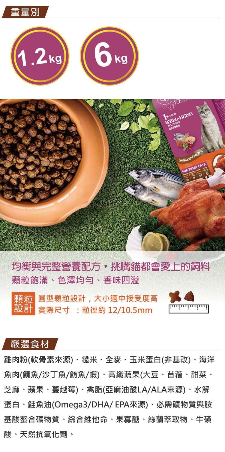 重量別1.2kg 6kg YEARS BEINGSeafoodFOR FUSSY CATS均衡與完整營養配方,挑嘴貓都會愛上的飼料顆粒飽滿、色澤均勻、香味四溢顆粒 圓型顆粒設計,大小適中接受度高設計 實際尺寸:粒徑約12/10.5mm嚴選食材雞肉粉(軟骨素來源)、糙米、全麥、玉米蛋白(非基改)、海洋魚肉(鯖魚/沙丁魚/鮪魚/蝦)、高纖蔬果(大豆、苜蓿、甜菜、芝麻、蘋果、蔓越莓)、禽脂(亞麻油酸LA/ALA來源)、水解蛋白、鮭魚油(Omega3/DHA/EPA來源)、必需礦物質與胺基酸螯合礦物質、綜合維他命、果寡醣、絲蘭萃取物、牛磺酸、天然抗氧化劑。