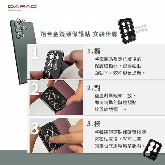 DAPADbe with you鋁合金鏡頭保護貼 安裝步驟21.撕貼膜神器輕鬆對將鏡頭貼及定位版後的保護膜撕開,記得黏貼面朝下,較不容易進塵。2.對垂直對準鏡頭平放,即可精準的將鏡頭貼放置於鏡頭上。3.按將每顆鏡頭貼都確實按壓緊密黏著後,就可把空的定位輕鬆拿起囉。