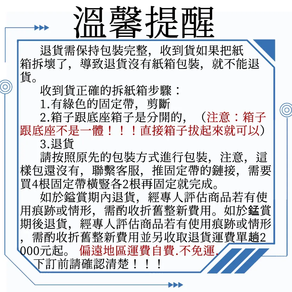 溫馨提醒退需保持包裝完整收到貨如果把紙箱拆壞了,導致退貨沒有紙箱包裝,就不能退貨收到貨正確的拆紙箱步驟1. 有綠色的固定帶,剪斷2.箱子跟底座箱子是分開的,(注意:箱子跟底座不是一體!!!直接箱子起來就可以)3.退貨請按照原先的包裝方式進行包裝,注意,這樣包還沒有,聯繫客服,推固定帶的鏈接,需要買4根固定帶橫豎各2根再固定就完成。如於鑑賞期內退貨,經專人評估商品若有使用痕跡或情形,需酌收折舊整新費用。如於錳賞期後退貨,經專人評估商品若有使用痕跡或情形需酌收折舊整新費用並另收取退貨運費單趟2000元起。 偏遠地區運費自費,不免運,下訂前請確認清楚!!!